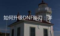 如何升级DNF影刃：详细攻略