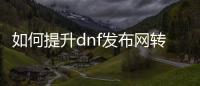 如何提升dnf发布网转职等级技巧
