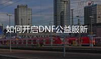 如何开启DNF公益服新版远古副本？