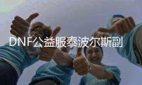 DNF公益服泰波尔斯副本的冒险之旅