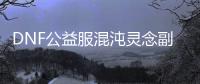 DNF公益服混沌灵念副本的神秘掉落