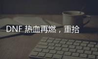 DNF 热血再燃，重拾阿拉德的荣耀